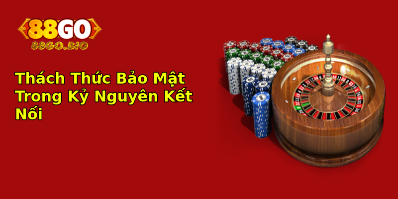 Thách Thức Bảo Mật Trong Kỷ Nguyên Kết Nối