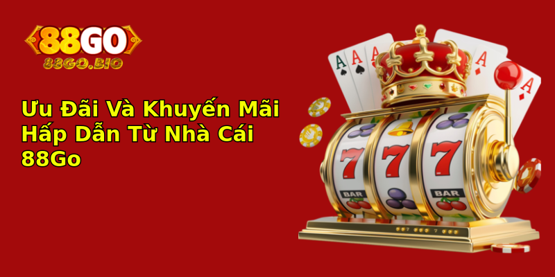 Ưu Đãi Và Khuyến Mãi Hấp Dẫn Từ Nhà Cái 88Go